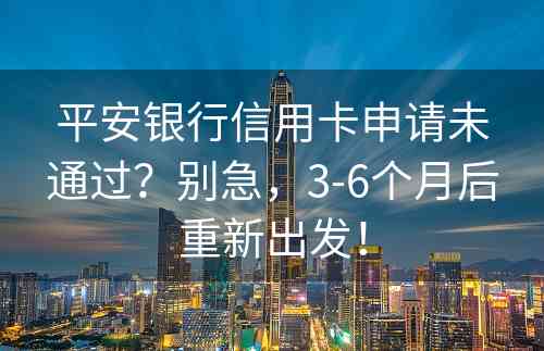 平安银行信用卡申请未通过？别急，3-6个月后重新出发！