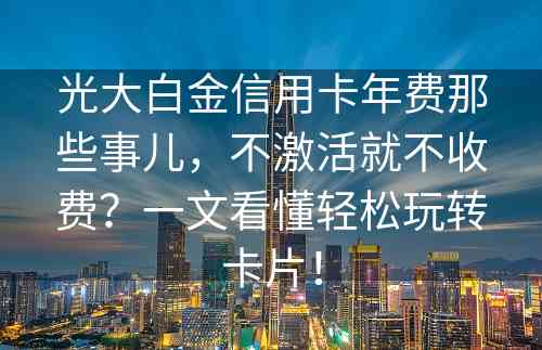 光大白金信用卡年费那些事儿，不激活就不收费？一文看懂轻松玩转卡片！