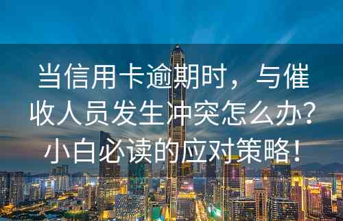 当信用卡逾期时，与催收人员发生冲突怎么办？小白必读的应对策略！