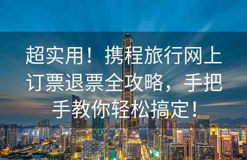 超实用！携程旅行网上订票退票全攻略，手把手教你轻松搞定！