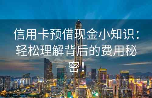 信用卡预借现金小知识：轻松理解背后的费用秘密！