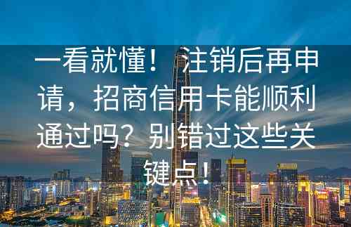 一看就懂！ 注销后再申请，招商信用卡能顺利通过吗？别错过这些关键点！