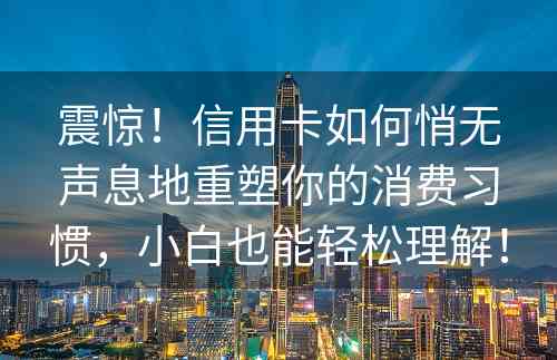 震惊！信用卡如何悄无声息地重塑你的消费习惯，小白也能轻松理解！