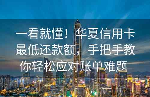 一看就懂！华夏信用卡最低还款额，手把手教你轻松应对账单难题 