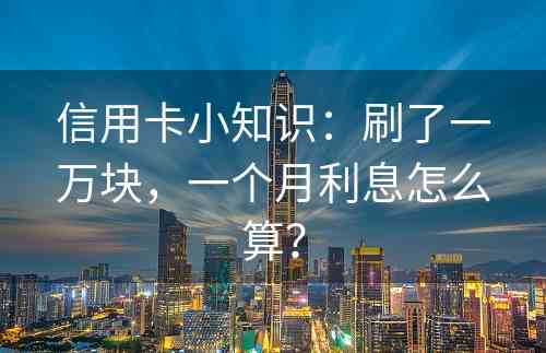 信用卡小知识：刷了一万块，一个月利息怎么算？