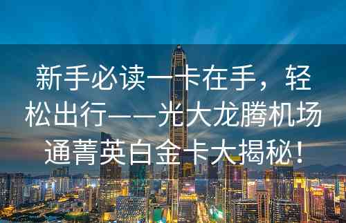 新手必读一卡在手，轻松出行——光大龙腾机场通菁英白金卡大揭秘！