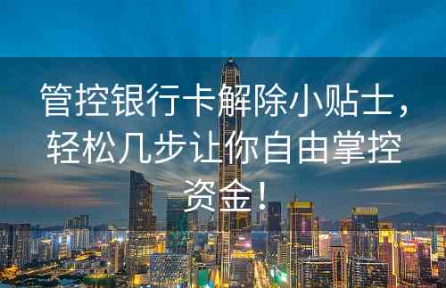 管控银行卡解除小贴士，轻松几步让你自由掌控资金！