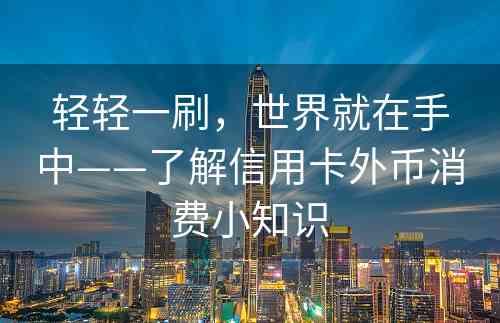 轻轻一刷，世界就在手中——了解信用卡外币消费小知识