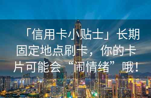 「信用卡小贴士」长期固定地点刷卡，你的卡片可能会“闹情绪”哦！