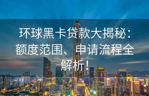 环球黑卡贷款大揭秘：额度范围、申请流程全解析！