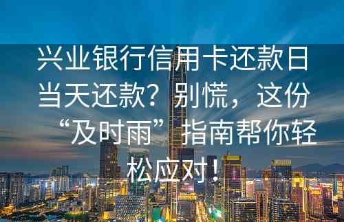 兴业银行信用卡还款日当天还款？别慌，这份“及时雨”指南帮你轻松应对！