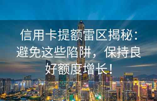 信用卡提额雷区揭秘：避免这些陷阱，保持良好额度增长！