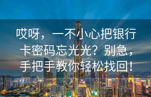 哎呀，一不小心把银行卡密码忘光光？别急，手把手教你轻松找回！