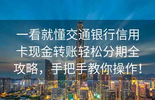 一看就懂交通银行信用卡现金转账轻松分期全攻略，手把手教你操作！