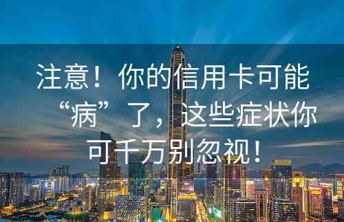 注意！你的信用卡可能“病”了，这些症状你可千万别忽视！