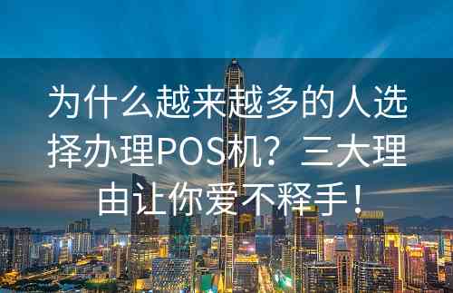 为什么越来越多的人选择办理POS机？三大理由让你爱不释手！