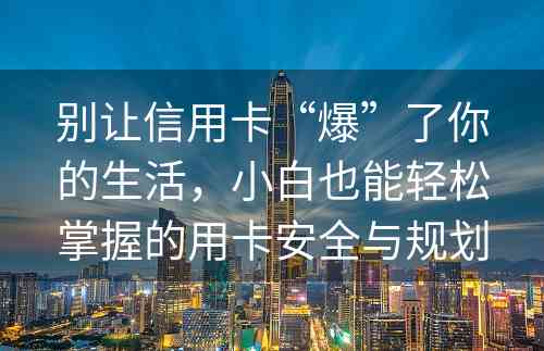 别让信用卡“爆”了你的生活，小白也能轻松掌握的用卡安全与规划