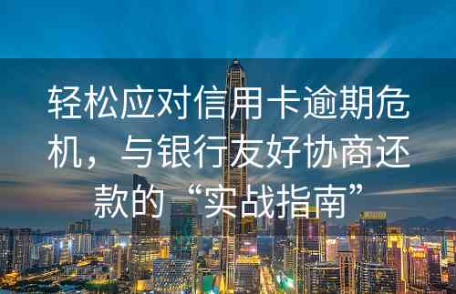 轻松应对信用卡逾期危机，与银行友好协商还款的“实战指南”