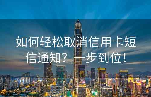 如何轻松取消信用卡短信通知？一步到位！