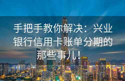 手把手教你解决：兴业银行信用卡账单分期的那些事儿！ 