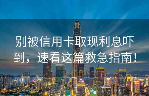 别被信用卡取现利息吓到，速看这篇救急指南！