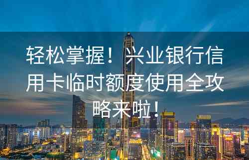 轻松掌握！兴业银行信用卡临时额度使用全攻略来啦！