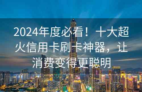 2024年度必看！十大超火信用卡刷卡神器，让消费变得更聪明