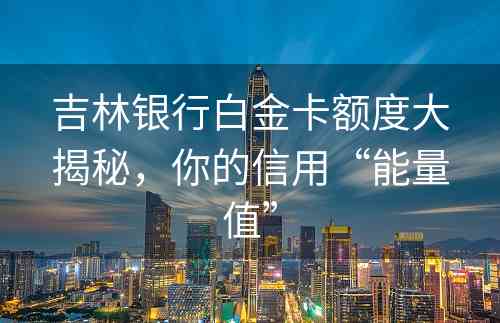 吉林银行白金卡额度大揭秘，你的信用“能量值”