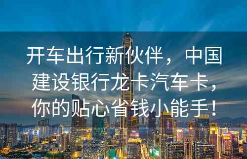 开车出行新伙伴，中国建设银行龙卡汽车卡，你的贴心省钱小能手！