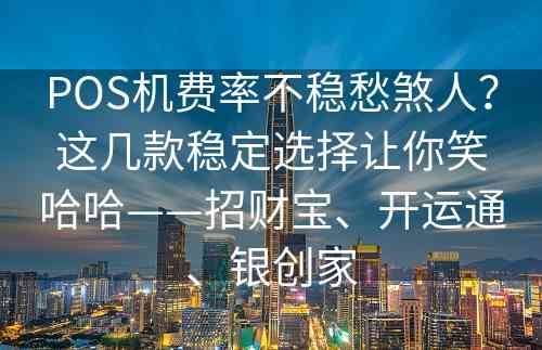 POS机费率不稳愁煞人？这几款稳定选择让你笑哈哈——招财宝、开运通、银创家