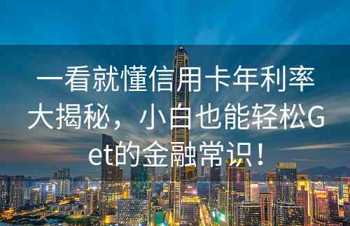 一看就懂信用卡年利率大揭秘，小白也能轻松Get的金融常识！