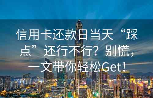 信用卡还款日当天“踩点”还行不行？别慌，一文带你轻松Get！