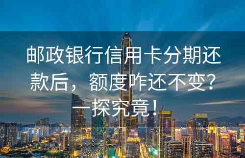 邮政银行信用卡分期还款后，额度咋还不变？一探究竟！ 