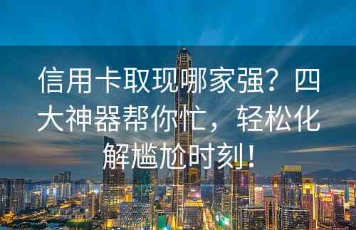 信用卡取现哪家强？四大神器帮你忙，轻松化解尴尬时刻！