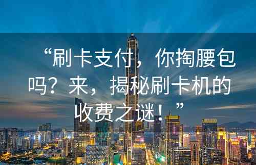 “刷卡支付，你掏腰包吗？来，揭秘刷卡机的收费之谜！”