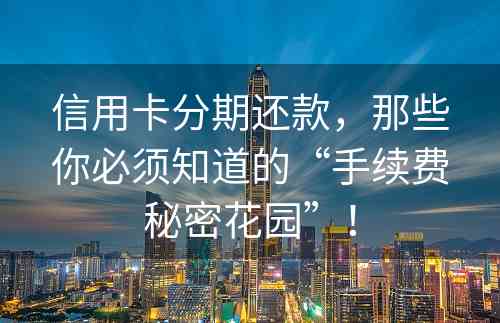 信用卡分期还款，那些你必须知道的“手续费秘密花园”！