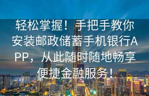 轻松掌握！手把手教你安装邮政储蓄手机银行APP，从此随时随地畅享便捷金融服务！