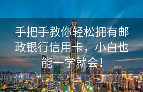 手把手教你轻松拥有邮政银行信用卡，小白也能一学就会！