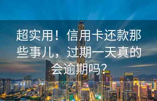 超实用！信用卡还款那些事儿，过期一天真的会逾期吗？