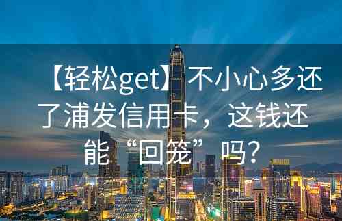 【轻松get】不小心多还了浦发信用卡，这钱还能“回笼”吗？