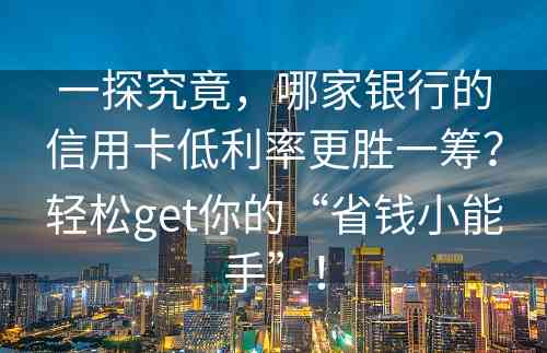 一探究竟，哪家银行的信用卡低利率更胜一筹？轻松get你的“省钱小能手”！