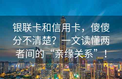 银联卡和信用卡，傻傻分不清楚？一文读懂两者间的“亲缘关系”！