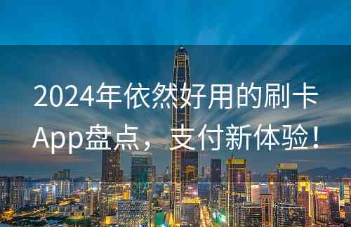 2024年依然好用的刷卡App盘点，支付新体验！