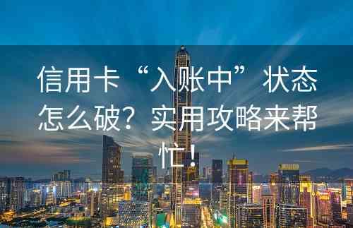 信用卡“入账中”状态怎么破？实用攻略来帮忙！