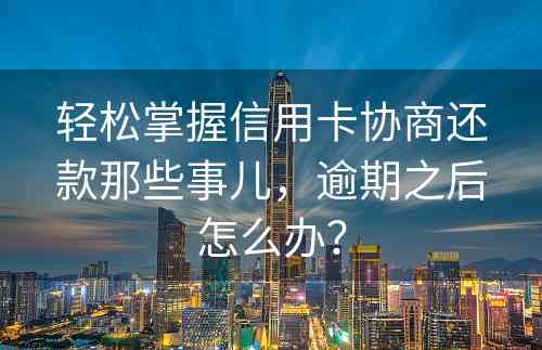 轻松掌握信用卡协商还款那些事儿，逾期之后怎么办？