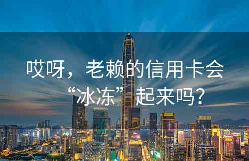 哎呀，老赖的信用卡会“冰冻”起来吗？