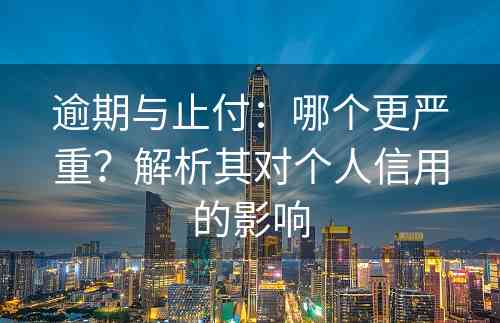 逾期与止付：哪个更严重？解析其对个人信用的影响