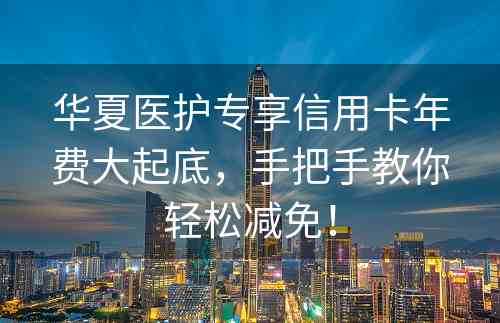 华夏医护专享信用卡年费大起底，手把手教你轻松减免！