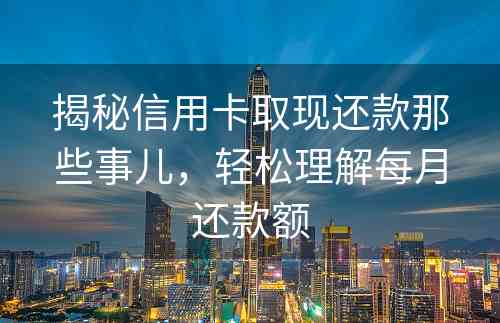 揭秘信用卡取现还款那些事儿，轻松理解每月还款额