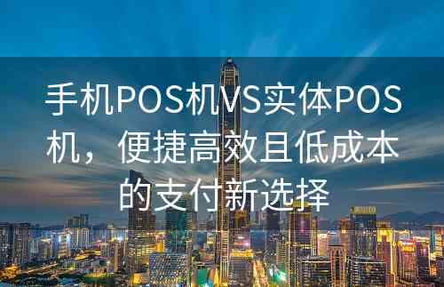 手机POS机VS实体POS机，便捷高效且低成本的支付新选择